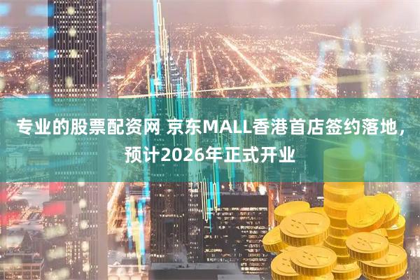 专业的股票配资网 京东MALL香港首店签约落地，预计2026年正式开业