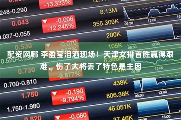 配资网哪 李盈莹泪洒现场！天津女排首胜赢得艰难，伤了大将丢了特色是主因