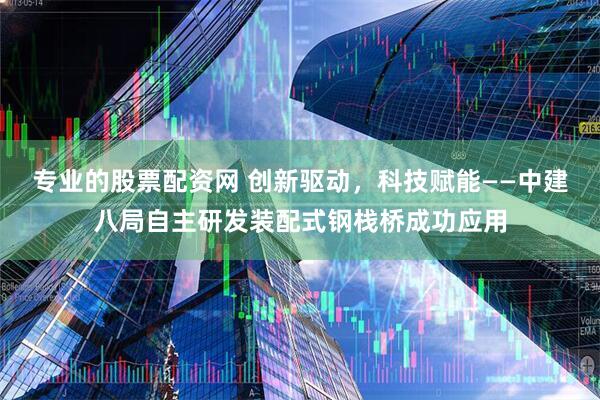 专业的股票配资网 创新驱动，科技赋能——中建八局自主研发装配式钢栈桥成功应用