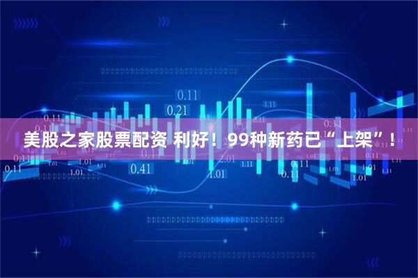 美股之家股票配资 利好！99种新药已“上架”！