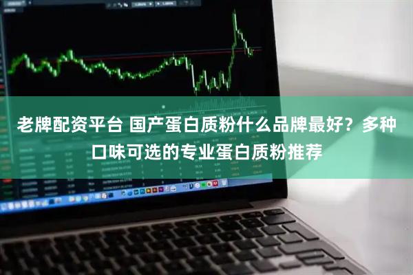 老牌配资平台 国产蛋白质粉什么品牌最好？多种口味可选的专业蛋白质粉推荐
