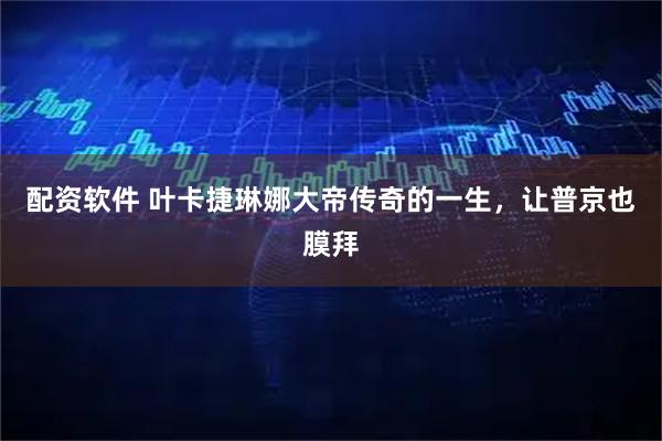 配资软件 叶卡捷琳娜大帝传奇的一生，让普京也膜拜