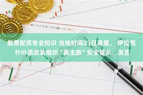股票配资专业知识 当地时间23日凌晨， 伊拉克 什叶派武装组织“真主旅”安全官员、发言