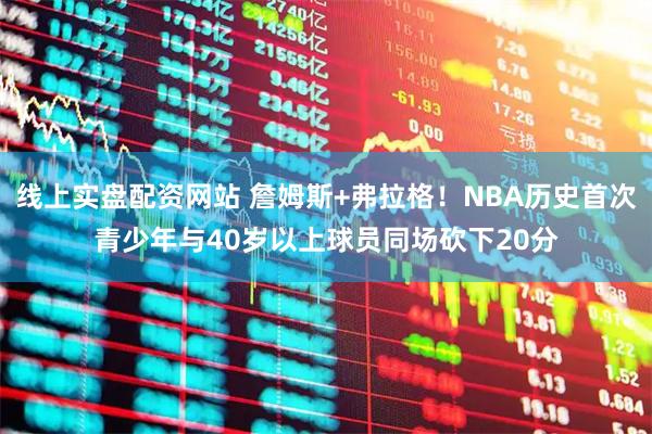 线上实盘配资网站 詹姆斯+弗拉格！NBA历史首次青少年与40岁以上球员同场砍下20分