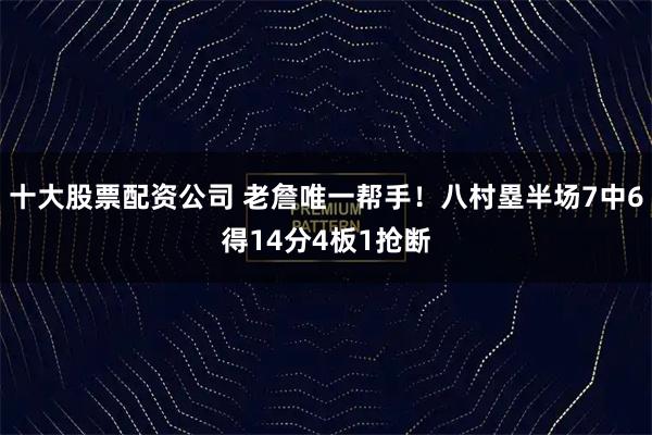 十大股票配资公司 老詹唯一帮手！八村塁半场7中6得14分4板1抢断