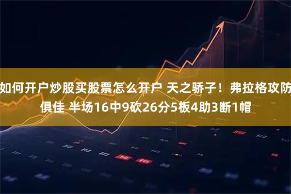 如何开户炒股买股票怎么开户 天之骄子！弗拉格攻防俱佳 半场16中9砍26分5板4助3断1帽