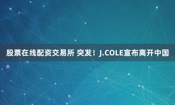 股票在线配资交易所 突发！J.COLE宣布离开中国